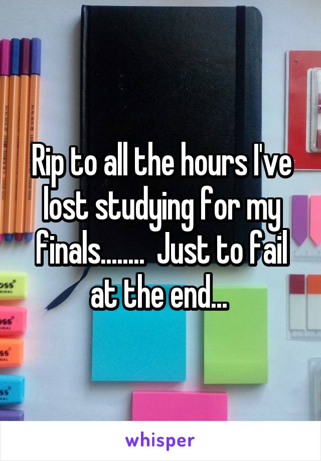 Rip to all the hours I've lost studying for my finals........  Just to fail at the end... 