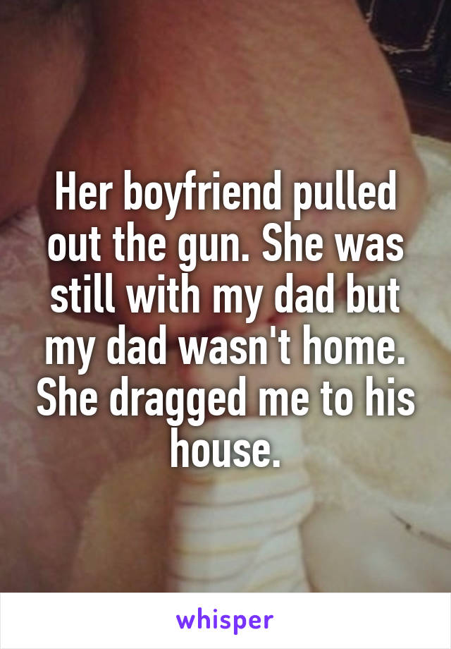 Her boyfriend pulled out the gun. She was still with my dad but my dad wasn't home. She dragged me to his house.