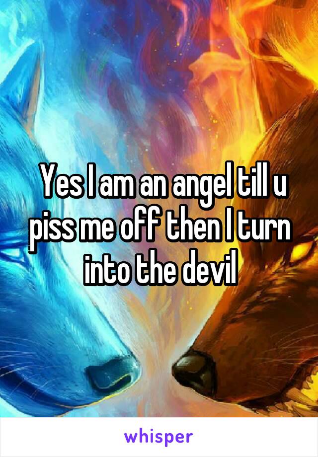  Yes I am an angel till u piss me off then I turn into the devil