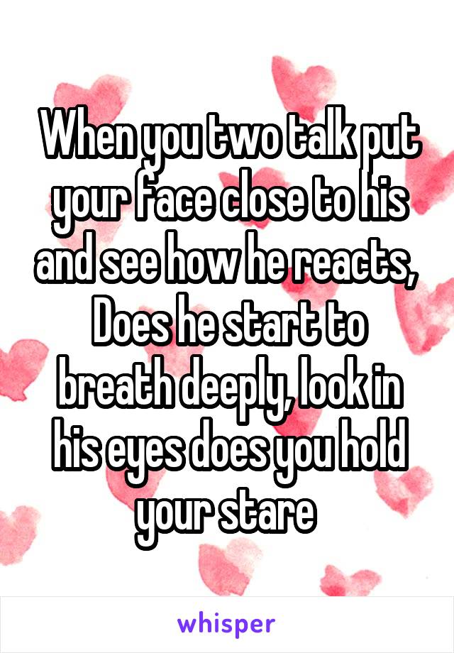 When you two talk put your face close to his and see how he reacts, 
Does he start to breath deeply, look in his eyes does you hold your stare 