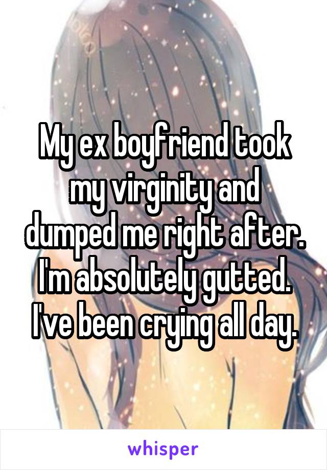 My ex boyfriend took my virginity and dumped me right after. I'm absolutely gutted. I've been crying all day.