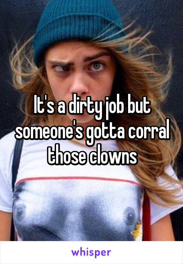 It's a dirty job but someone's gotta corral those clowns