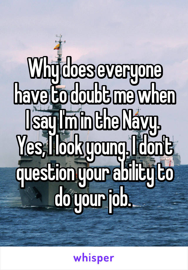 Why does everyone have to doubt me when I say I'm in the Navy. 
Yes, I look young. I don't question your ability to do your job. 