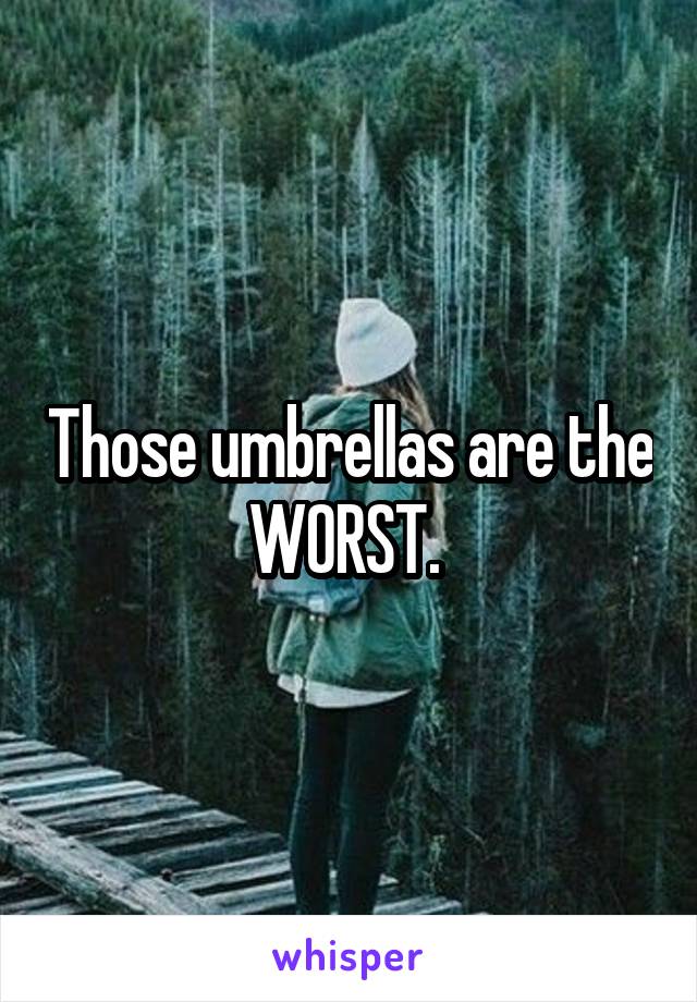 Those umbrellas are the WORST. 