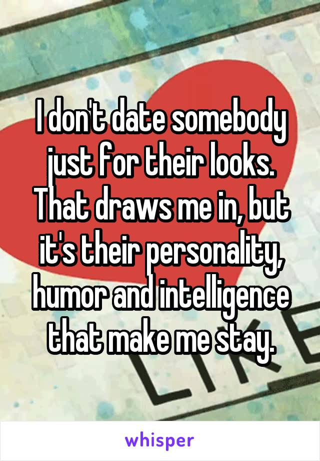 I don't date somebody just for their looks. That draws me in, but it's their personality, humor and intelligence that make me stay.