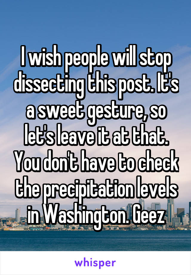 I wish people will stop dissecting this post. It's a sweet gesture, so let's leave it at that. You don't have to check the precipitation levels in Washington. Geez