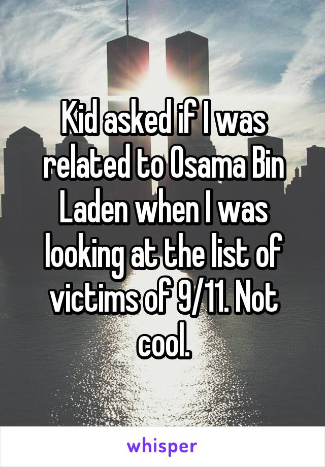 Kid asked if I was related to Osama Bin Laden when I was looking at the list of victims of 9/11. Not cool.