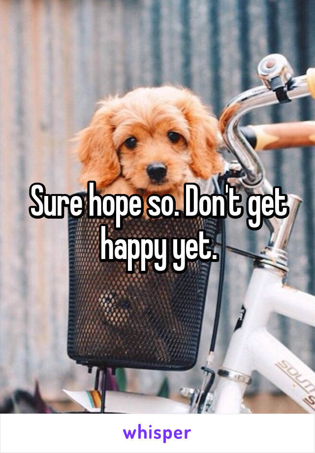Sure hope so. Don't get happy yet.