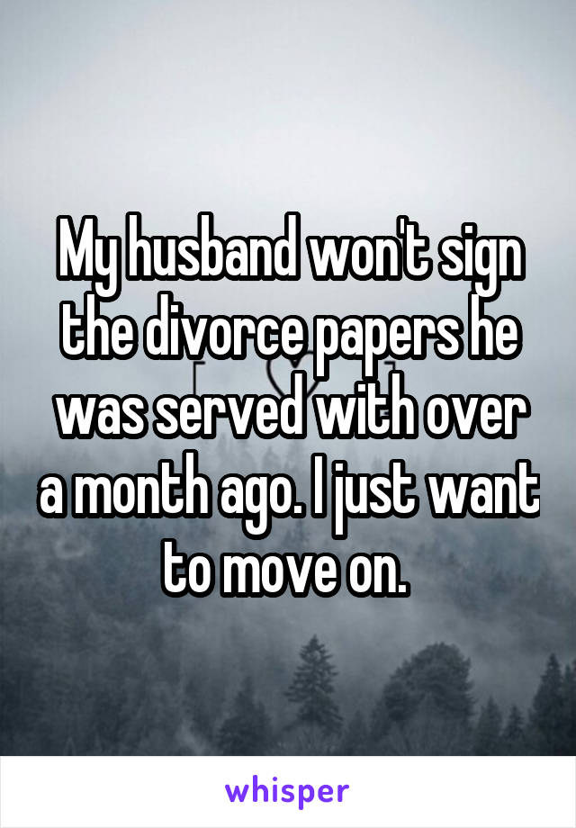 My husband won't sign the divorce papers he was served with over a month ago. I just want to move on. 
