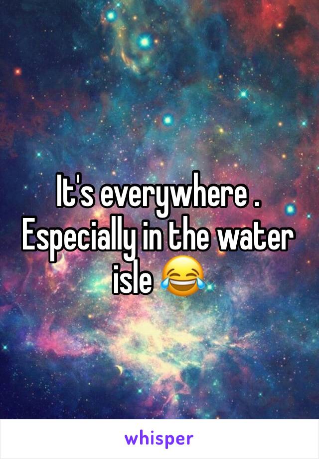 It's everywhere . Especially in the water isle 😂