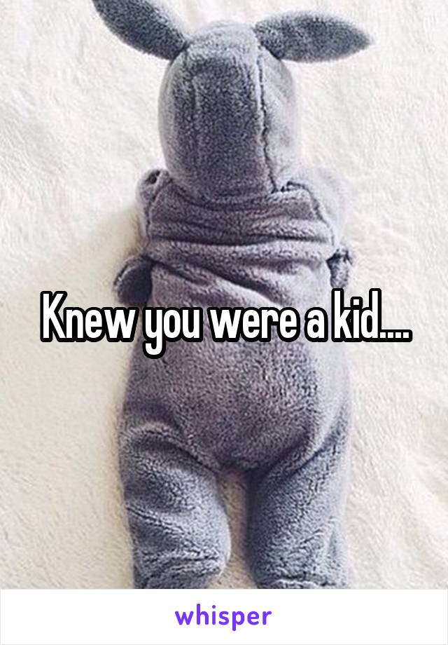 Knew you were a kid....