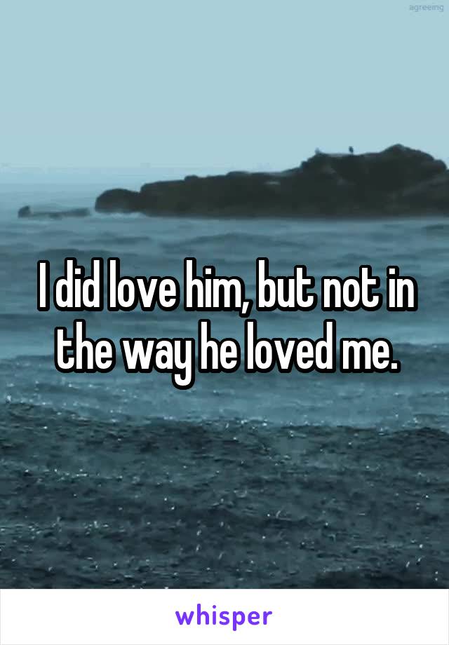 I did love him, but not in the way he loved me.
