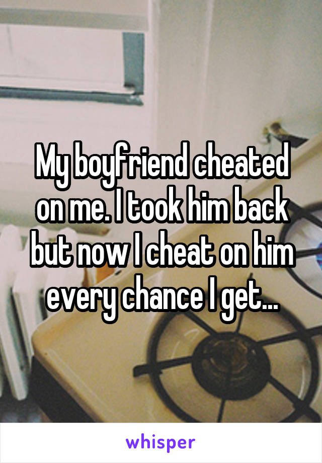 My boyfriend cheated on me. I took him back but now I cheat on him every chance I get...