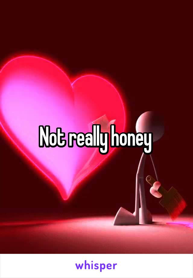 Not really honey 