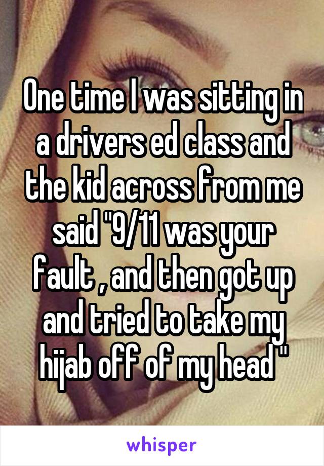One time I was sitting in a drivers ed class and the kid across from me said "9/11 was your fault , and then got up and tried to take my hijab off of my head "
