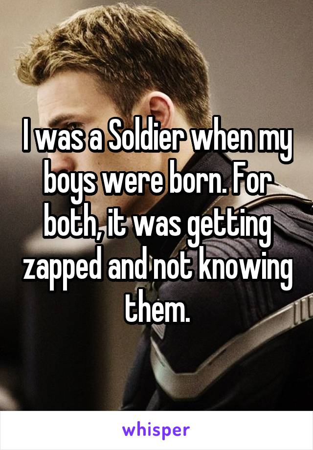 I was a Soldier when my boys were born. For both, it was getting zapped and not knowing them.