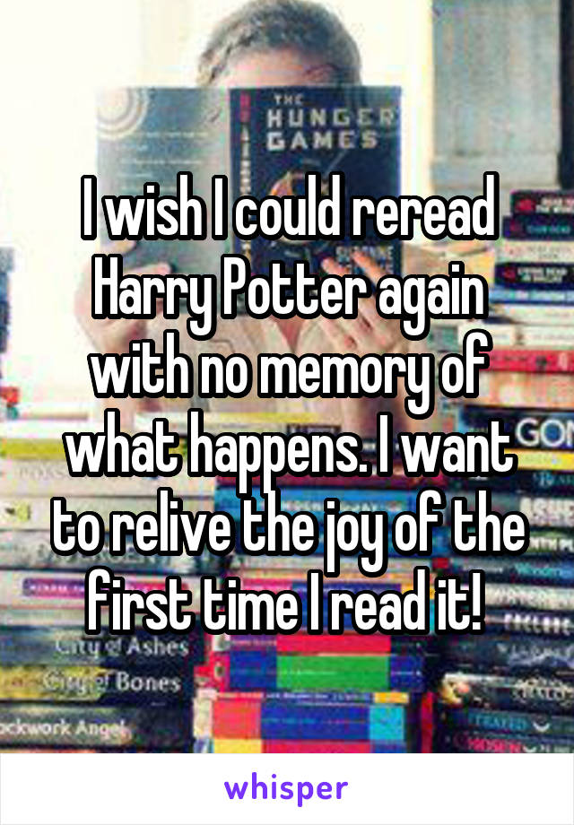 I wish I could reread Harry Potter again with no memory of what happens. I want to relive the joy of the first time I read it! 