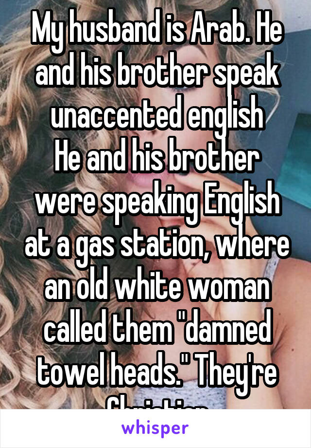 My husband is Arab. He and his brother speak unaccented english
He and his brother were speaking English at a gas station, where an old white woman called them "damned towel heads." They're Christian