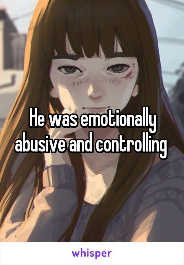 He was emotionally abusive and controlling 