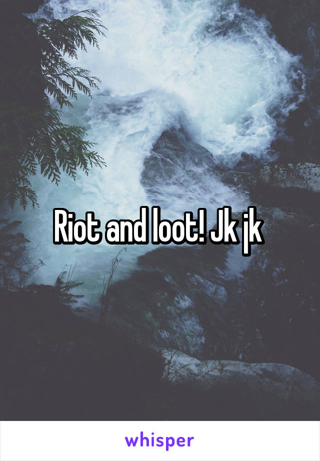 Riot and loot! Jk jk 