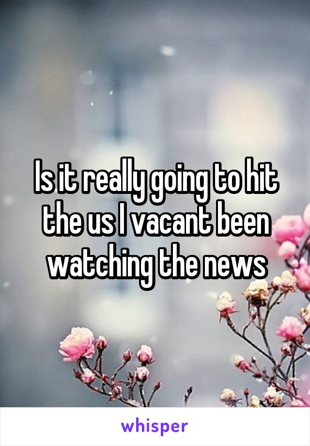 Is it really going to hit the us I vacant been watching the news