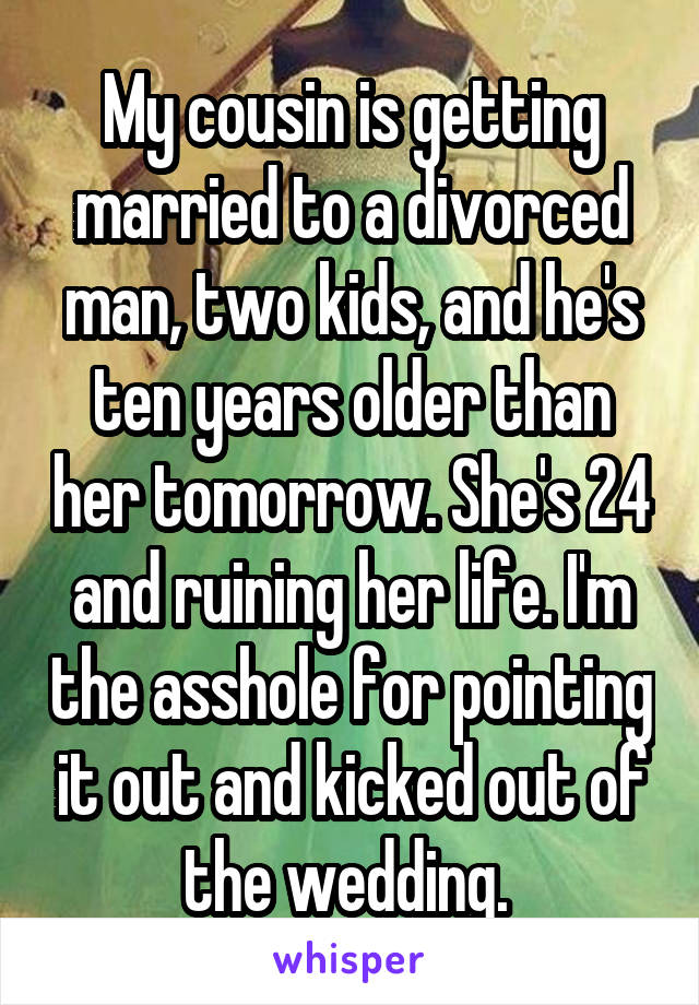 My cousin is getting married to a divorced man, two kids, and he's ten years older than her tomorrow. She's 24 and ruining her life. I'm the asshole for pointing it out and kicked out of the wedding. 