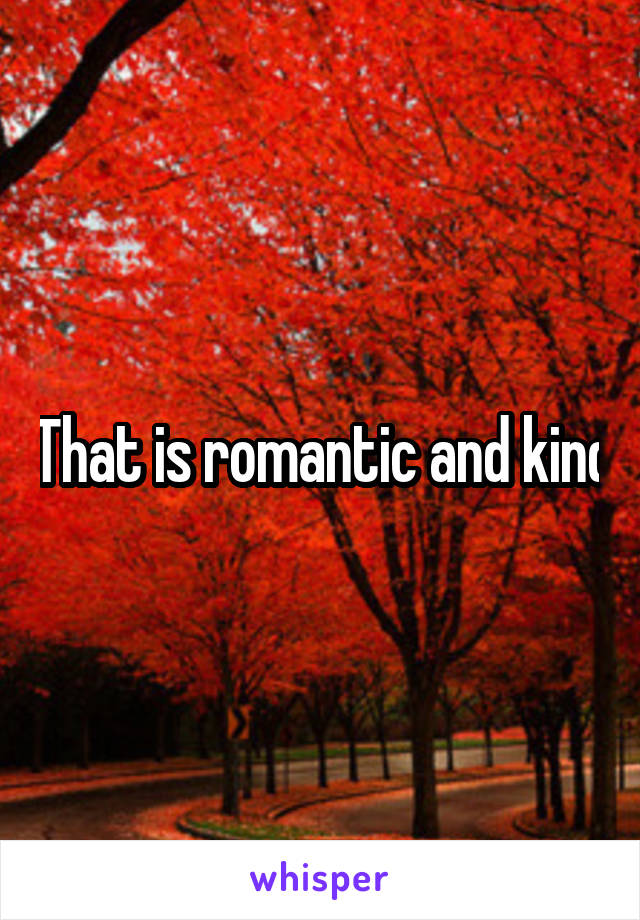 That is romantic and kind