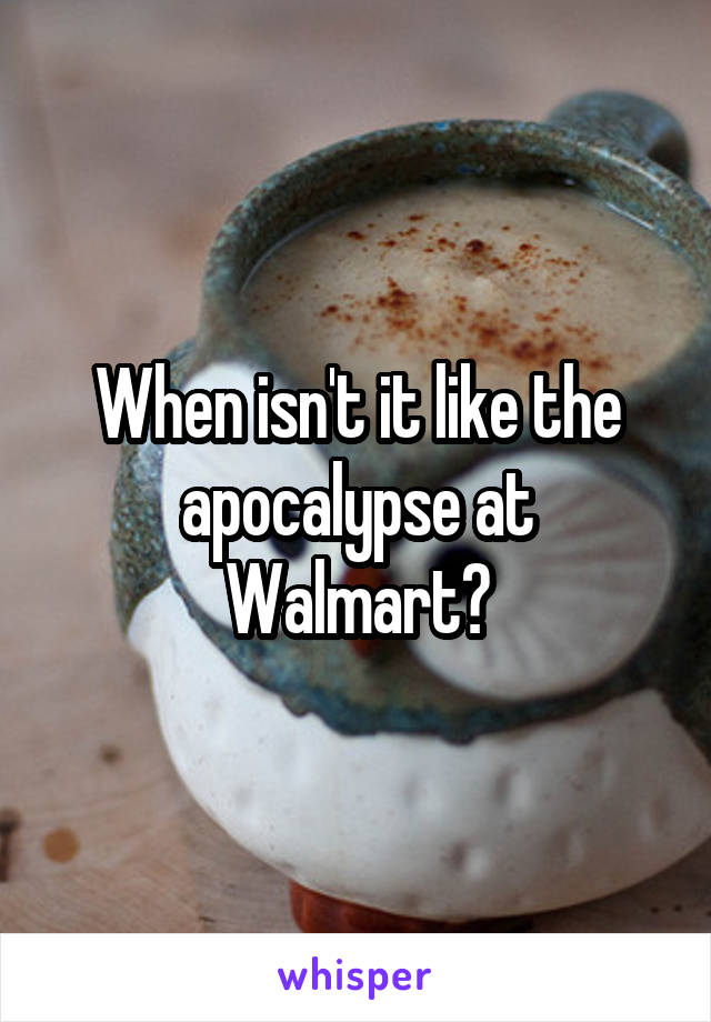 When isn't it like the apocalypse at Walmart?