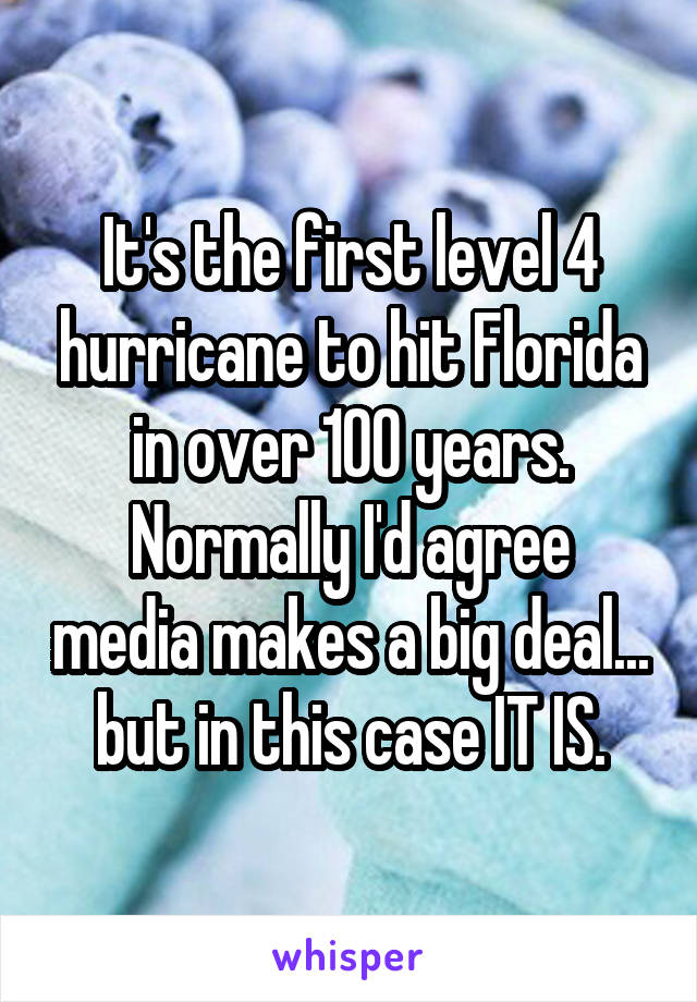 It's the first level 4 hurricane to hit Florida in over 100 years.
Normally I'd agree media makes a big deal... but in this case IT IS.