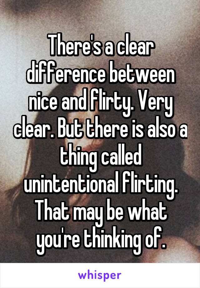There's a clear difference between nice and flirty. Very clear. But there is also a thing called unintentional flirting. That may be what you're thinking of.