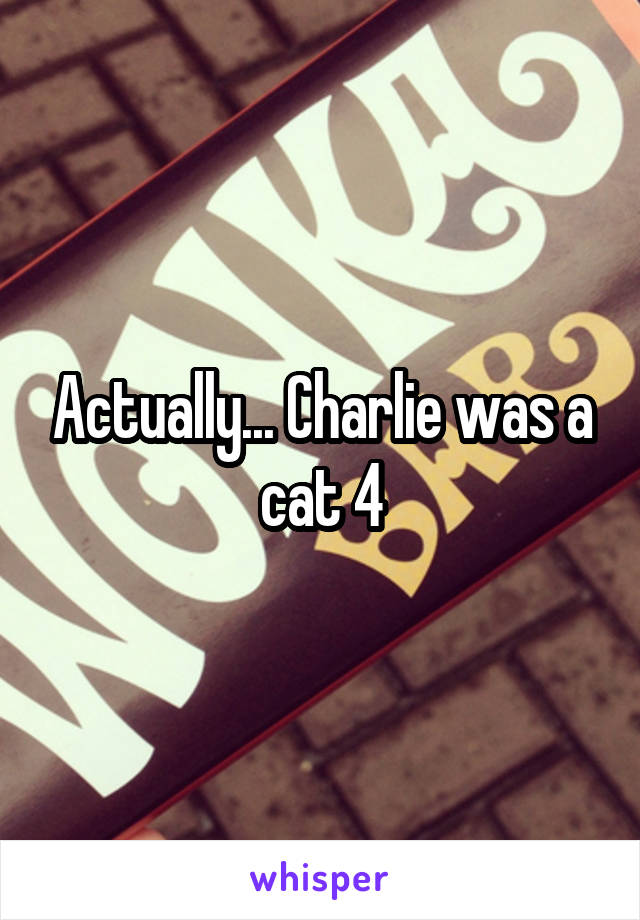 Actually... Charlie was a cat 4