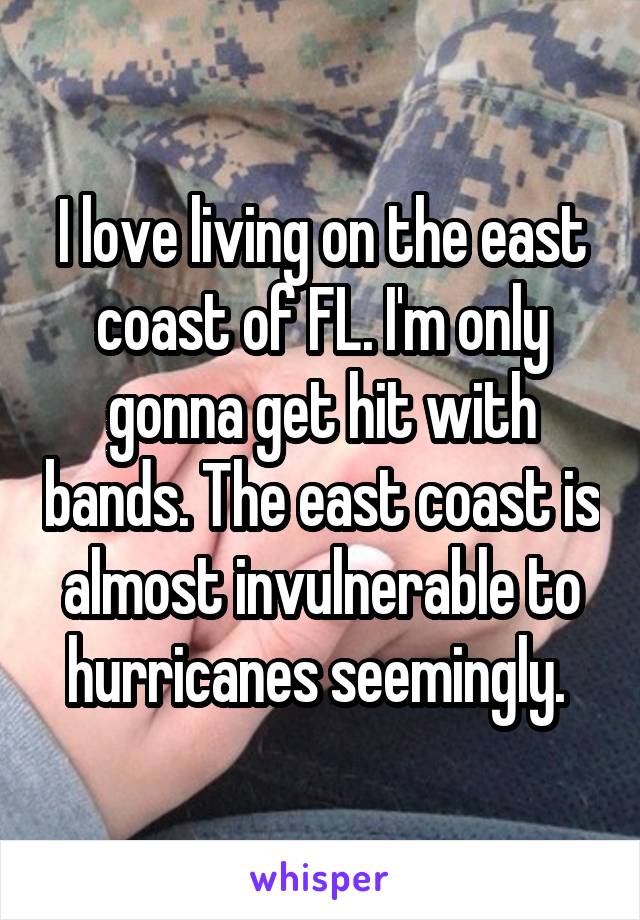 I love living on the east coast of FL. I'm only gonna get hit with bands. The east coast is almost invulnerable to hurricanes seemingly. 
