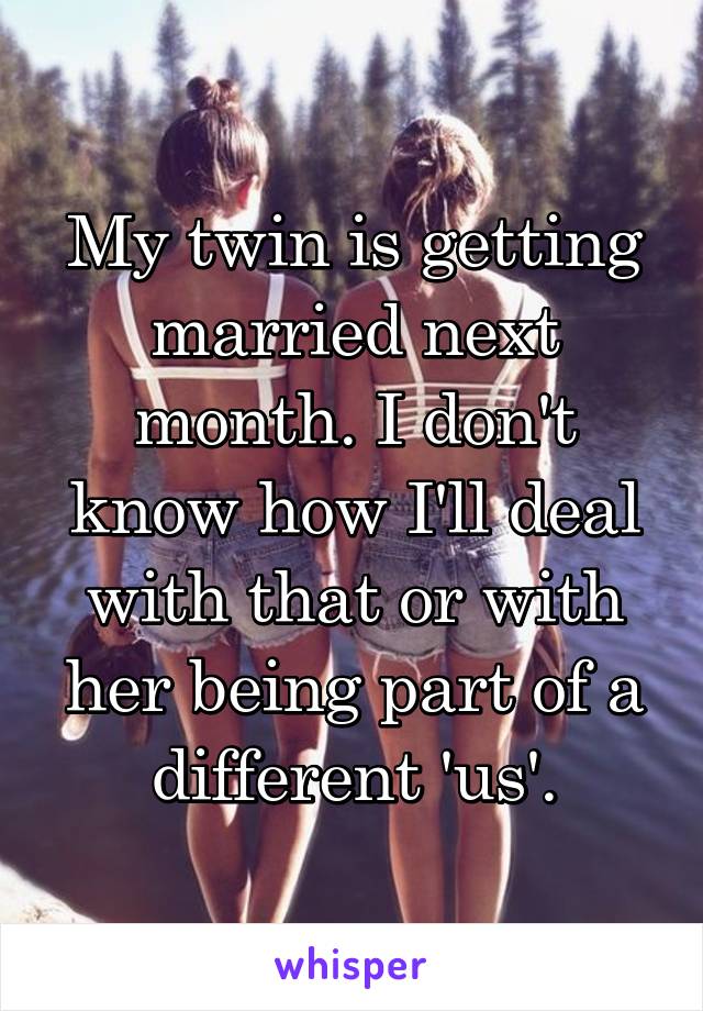 My twin is getting married next month. I don't know how I'll deal with that or with her being part of a different 'us'.