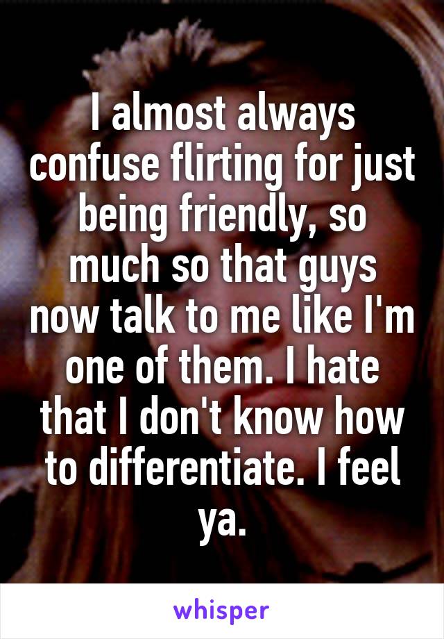 I almost always confuse flirting for just being friendly, so much so that guys now talk to me like I'm one of them. I hate that I don't know how to differentiate. I feel ya.