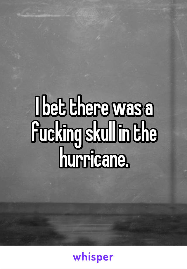 I bet there was a fucking skull in the hurricane.