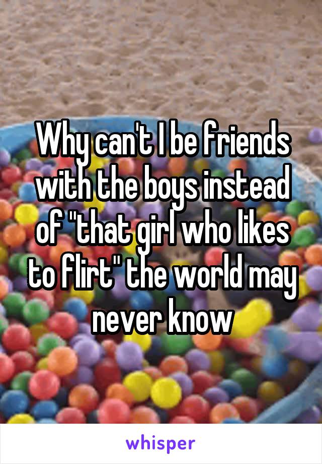 Why can't I be friends with the boys instead of "that girl who likes to flirt" the world may never know