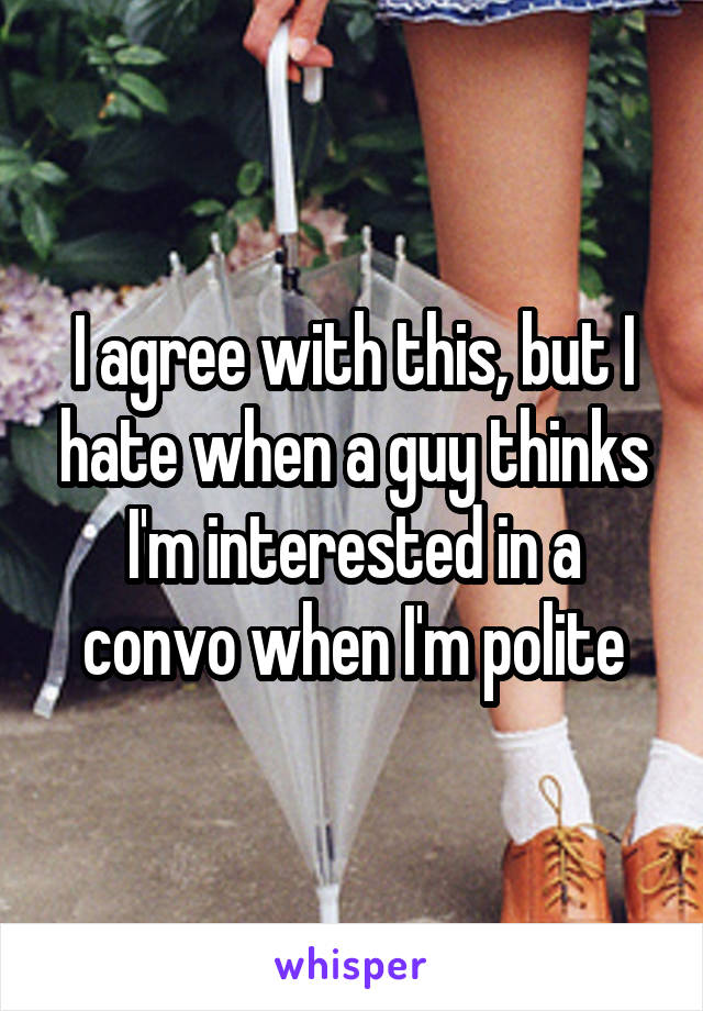 I agree with this, but I hate when a guy thinks I'm interested in a convo when I'm polite