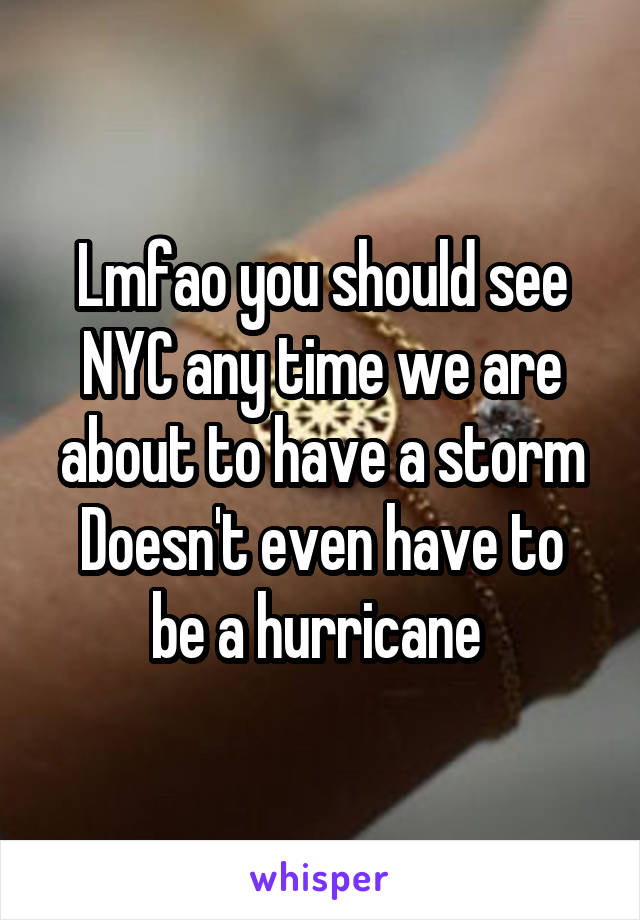 Lmfao you should see NYC any time we are about to have a storm
Doesn't even have to be a hurricane 
