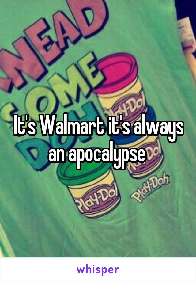 It's Walmart it's always an apocalypse 