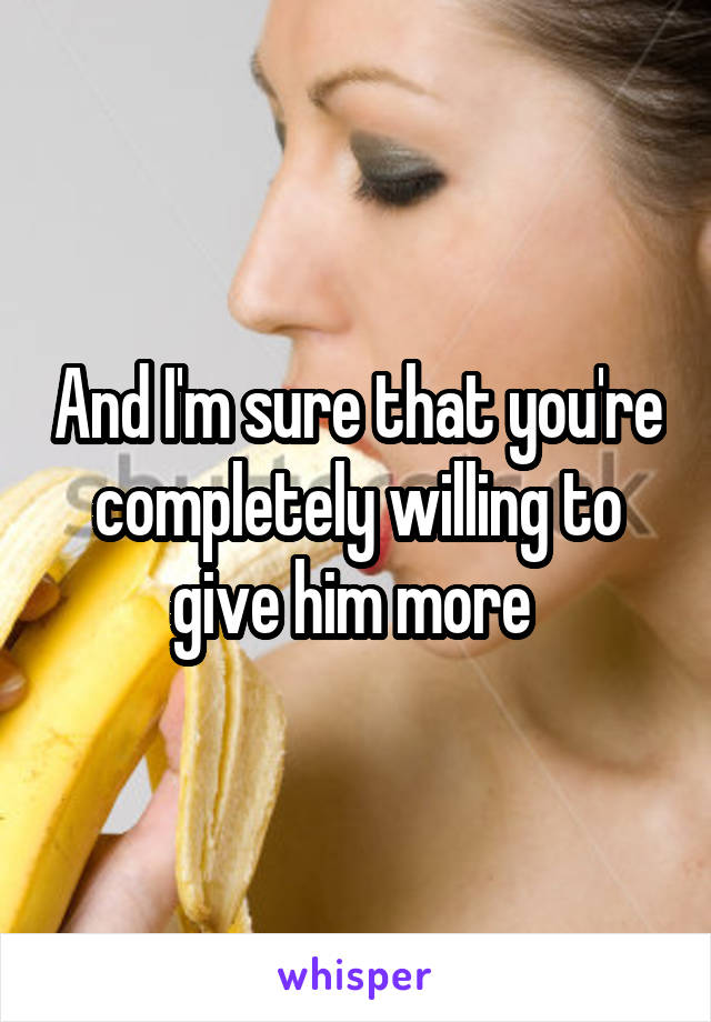 And I'm sure that you're completely willing to give him more 