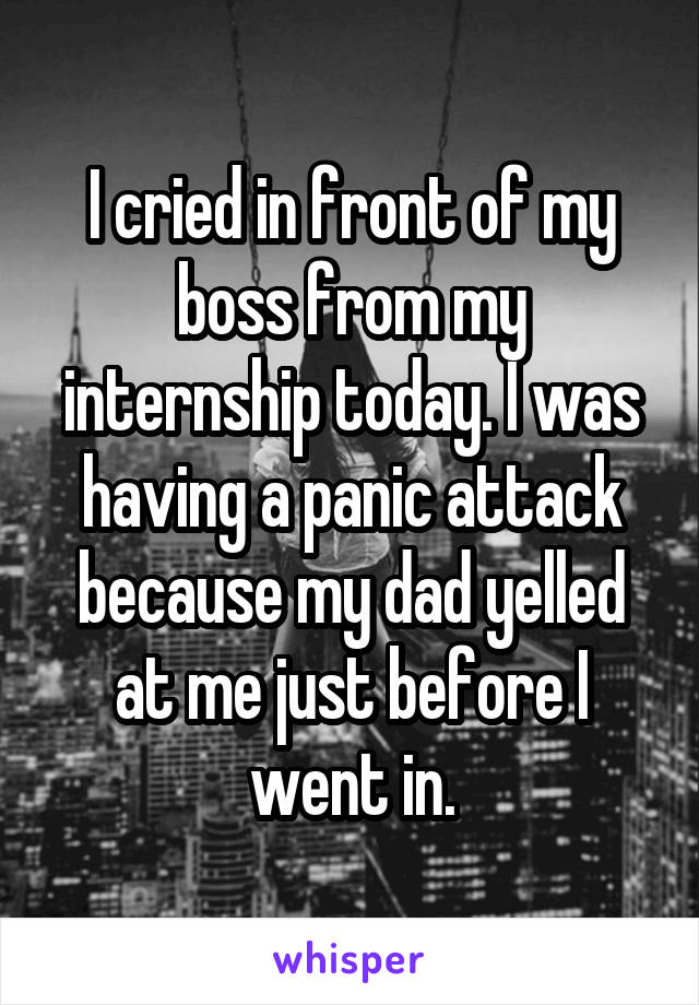 I cried in front of my boss from my internship today. I was having a panic attack because my dad yelled at me just before I went in.
