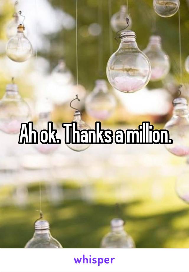 Ah ok. Thanks a million.