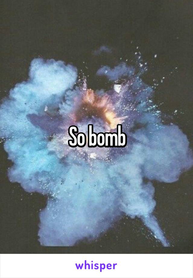 So bomb