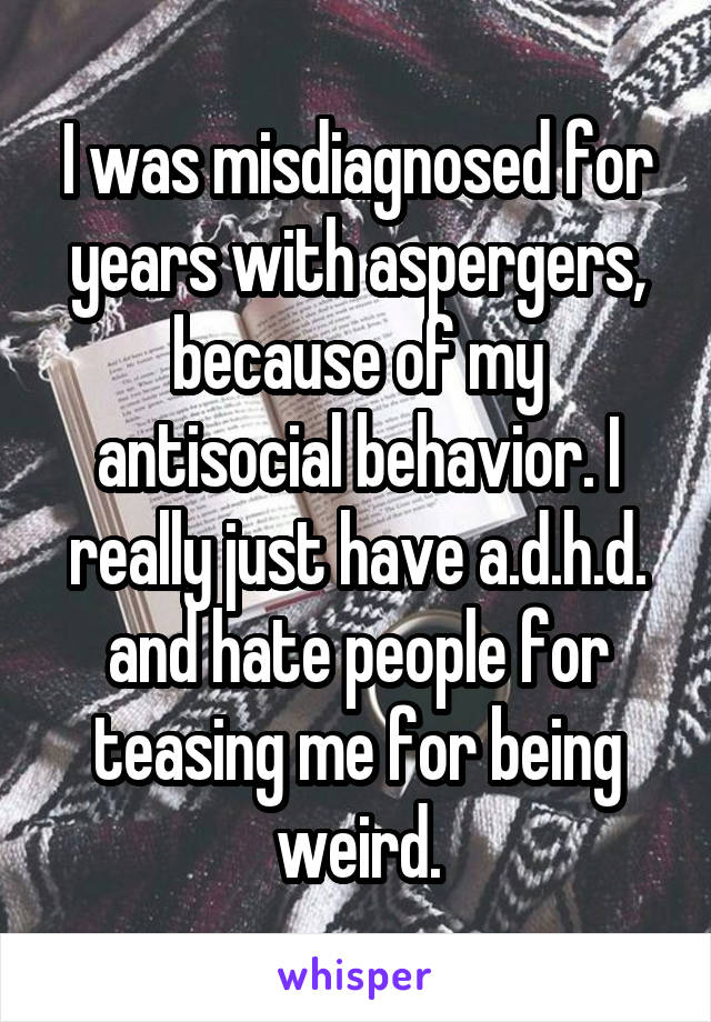 I was misdiagnosed for years with aspergers, because of my antisocial behavior. I really just have a.d.h.d. and hate people for teasing me for being weird.