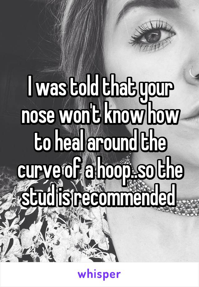 I was told that your nose won't know how to heal around the curve of a hoop..so the stud is recommended 