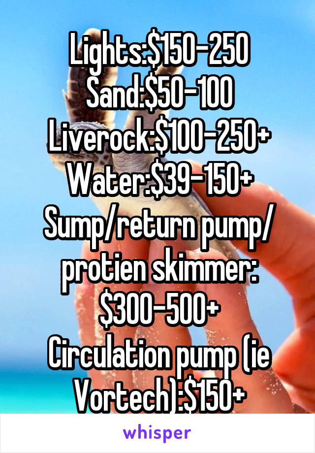 Lights:$150-250
Sand:$50-100
Liverock:$100-250+
Water:$39-150+
Sump/return pump/ protien skimmer: $300-500+
Circulation pump (ie Vortech):$150+