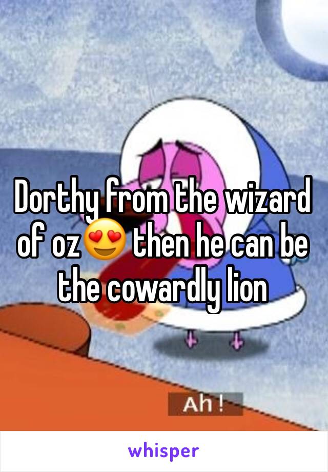 Dorthy from the wizard of oz😍 then he can be the cowardly lion