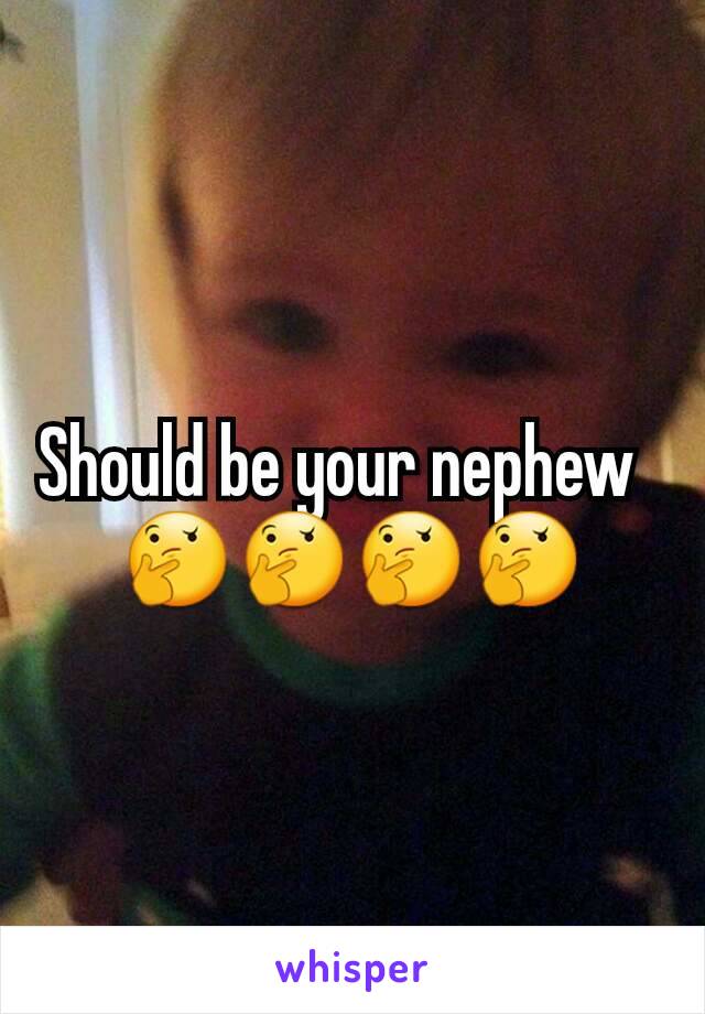 Should be your nephew  
🤔🤔🤔🤔