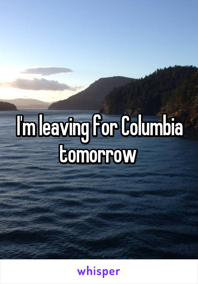 I'm leaving for Columbia tomorrow 
