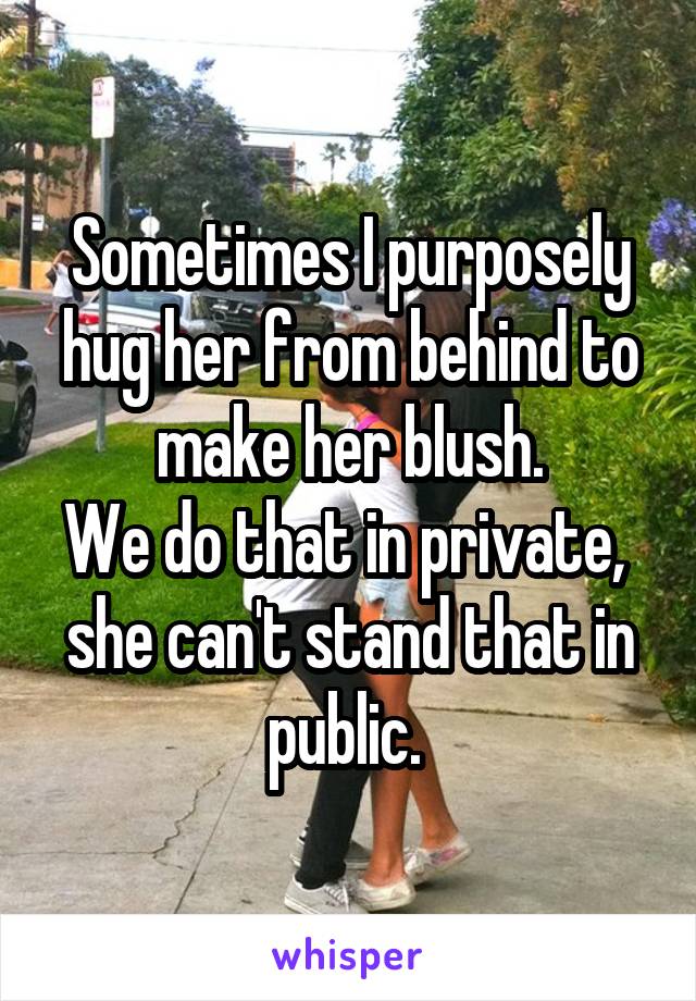 Sometimes I purposely hug her from behind to make her blush.
We do that in private,  she can't stand that in public. 
